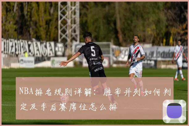 NBA排名规则详解：胜率并列如何判定及季后赛席位怎么排