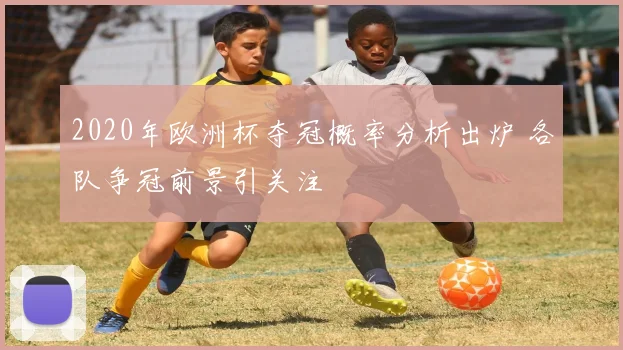 2020年欧洲杯夺冠概率分析出炉 各队争冠前景引关注
