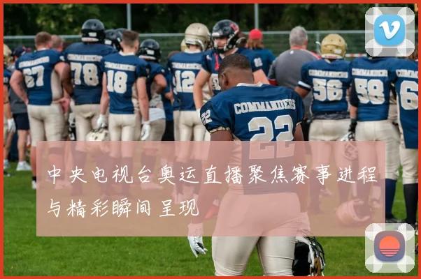 中央电视台奥运直播聚焦赛事进程与精彩瞬间呈现