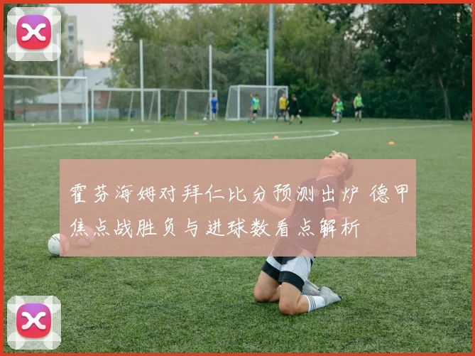 霍芬海姆对拜仁比分预测出炉 德甲焦点战胜负与进球数看点解析