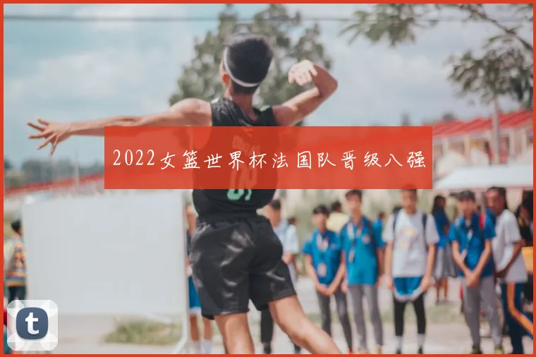 2022女篮世界杯法国队晋级八强
