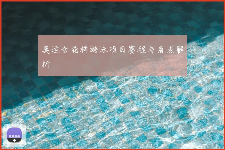 奥运会花样游泳项目赛程与看点解析