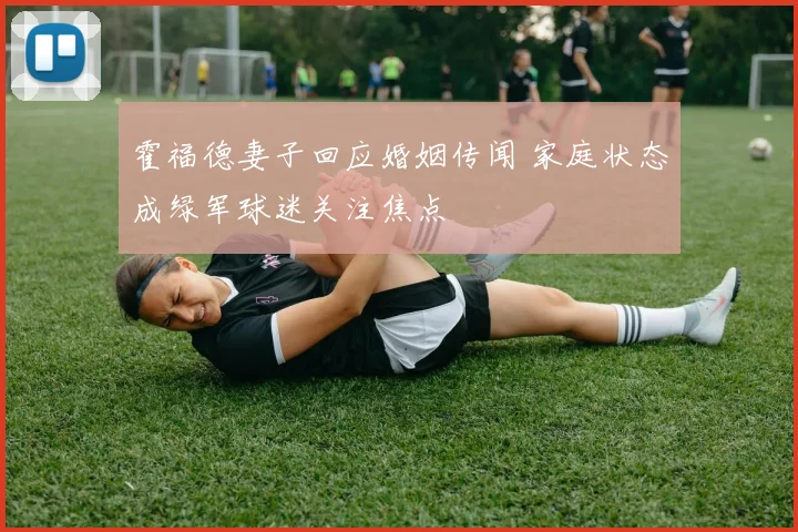 霍福德妻子回应婚姻传闻 家庭状态成绿军球迷关注焦点