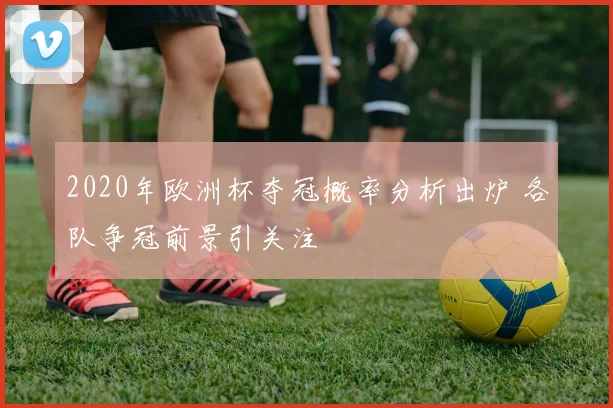 2020年欧洲杯夺冠概率分析出炉 各队争冠前景引关注