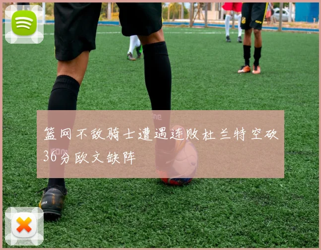 篮网不敌骑士遭遇连败杜兰特空砍36分欧文缺阵
