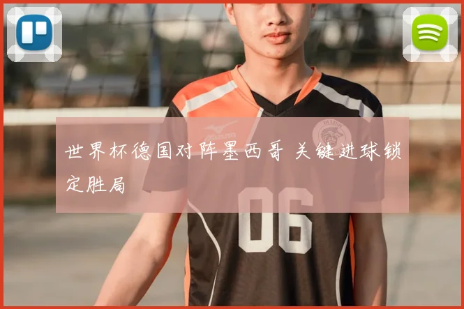 世界杯德国对阵墨西哥 关键进球锁定胜局