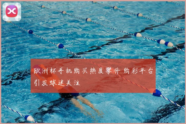 欧洲杯手机购买热度攀升 购彩平台引发球迷关注