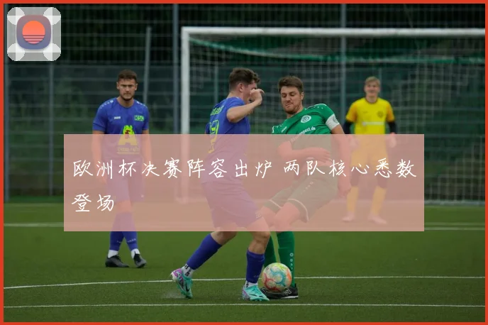 欧洲杯决赛阵容出炉 两队核心悉数登场