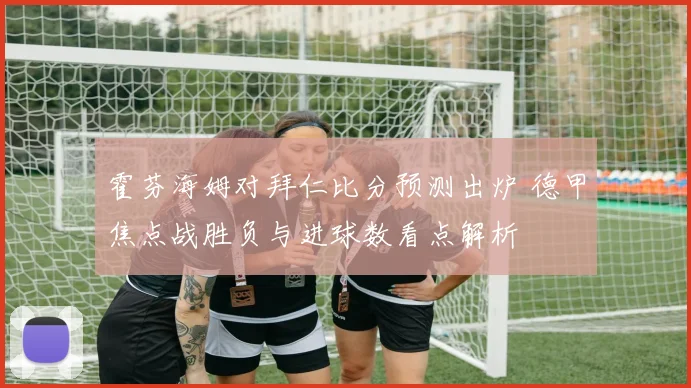 霍芬海姆对拜仁比分预测出炉 德甲焦点战胜负与进球数看点解析